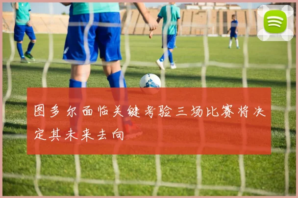 图多尔面临关键考验三场比赛将决定其未来去向