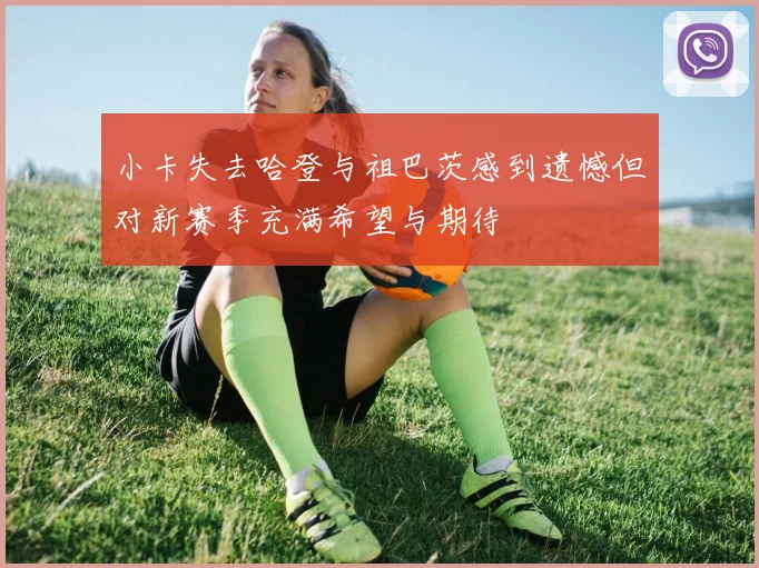 小卡失去哈登与祖巴茨感到遗憾但对新赛季充满希望与期待