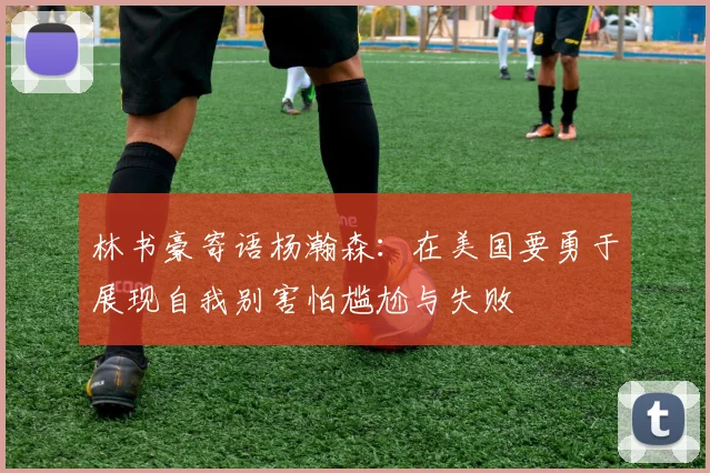林书豪寄语杨瀚森：在美国要勇于展现自我别害怕尴尬与失败