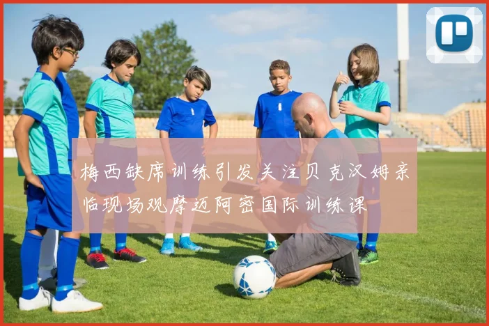梅西缺席训练引发关注贝克汉姆亲临现场观摩迈阿密国际训练课