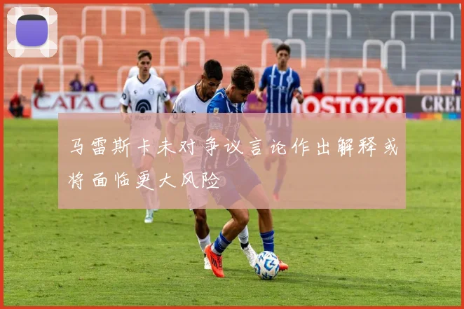 马雷斯卡未对争议言论作出解释或将面临更大风险