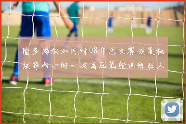 隆多揭秘加内特08年总决赛恢复秘诀每两小时一次高压氧舱训练狂人形象尽显