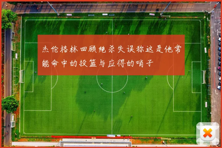 杰伦格林回顾绝杀失误称这是他常能命中的投篮与应得的哨子