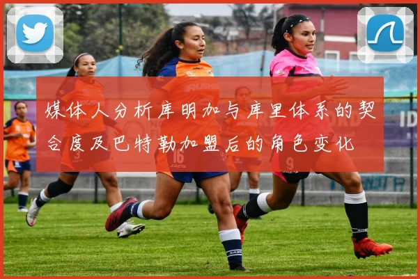 媒体人分析库明加与库里体系的契合度及巴特勒加盟后的角色变化