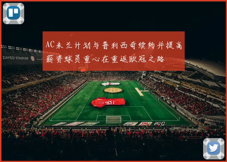 AC米兰计划与普利西奇续约并提高薪资球员重心在重返欧冠之路