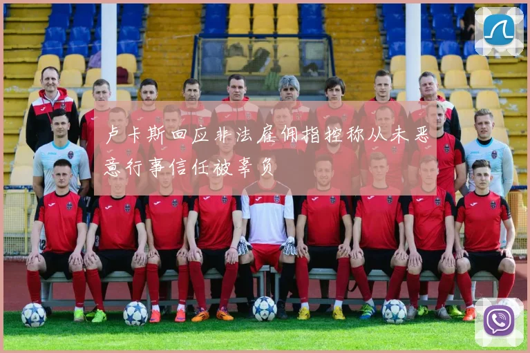 卢卡斯回应非法雇佣指控称从未恶意行事信任被辜负