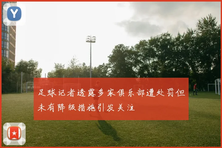 足球记者透露多家俱乐部遭处罚但未有降级措施引发关注