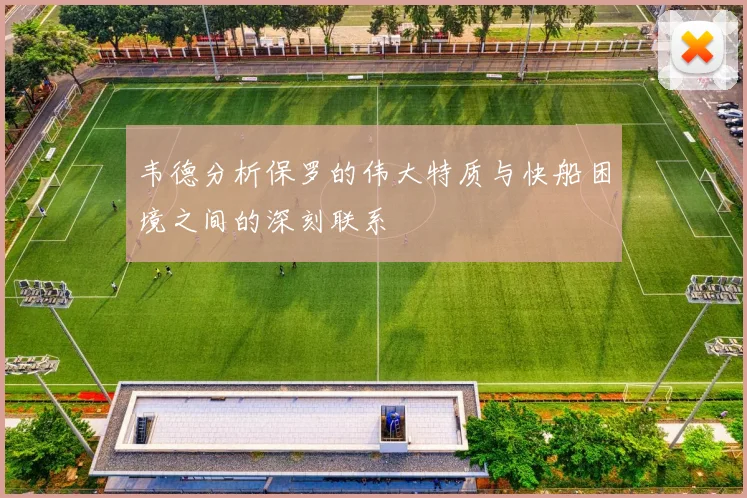 韦德分析保罗的伟大特质与快船困境之间的深刻联系