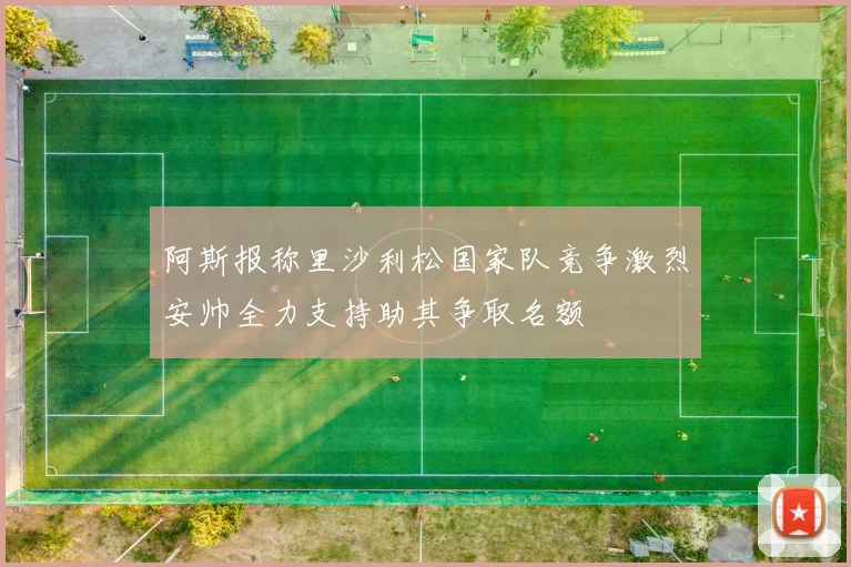 阿斯报称里沙利松国家队竞争激烈安帅全力支持助其争取名额
