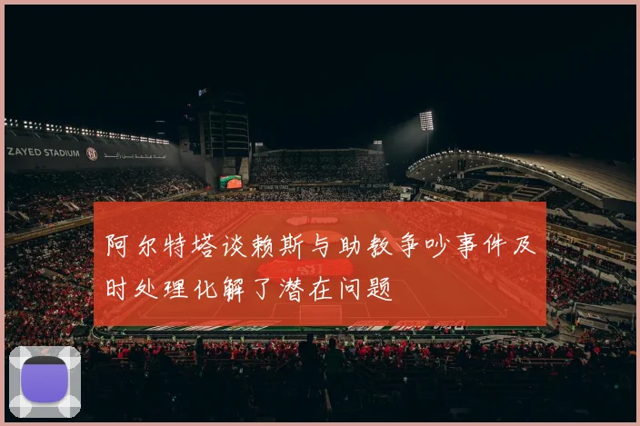 阿尔特塔谈赖斯与助教争吵事件及时处理化解了潜在问题