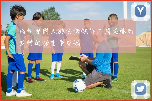 诺伊尔因大腿伤势缺阵三周无缘对多特的榜首争夺战