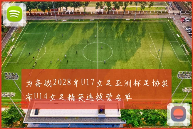 为备战2028年U17女足亚洲杯足协发布U14女足精英选拔营名单