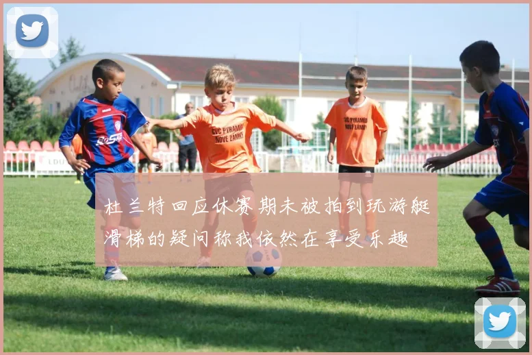 杜兰特回应休赛期未被拍到玩游艇滑梯的疑问称我依然在享受乐趣