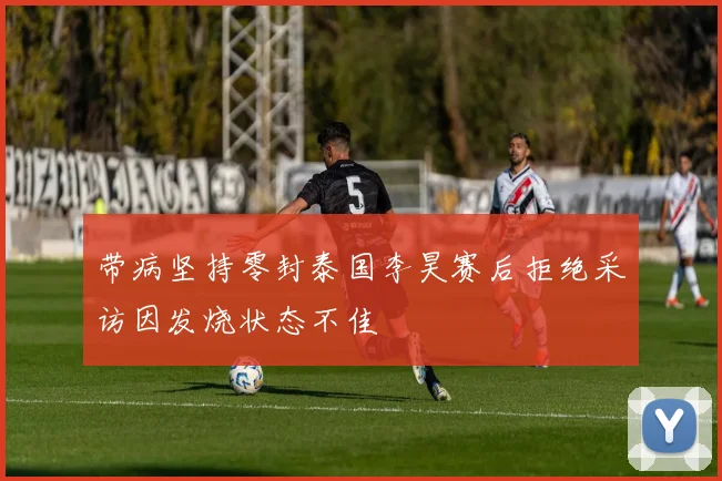 带病坚持零封泰国李昊赛后拒绝采访因发烧状态不佳