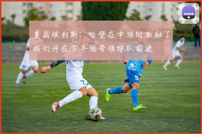 基翁埃利斯：哈登在中场时激励了我们并在下半场带领球队前进