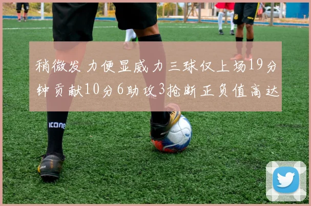 稍微发力便显威力三球仅上场19分钟贡献10分6助攻3抢断正负值高达22