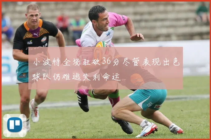 小波特全场狂砍36分尽管表现出色球队仍难逃失利命运