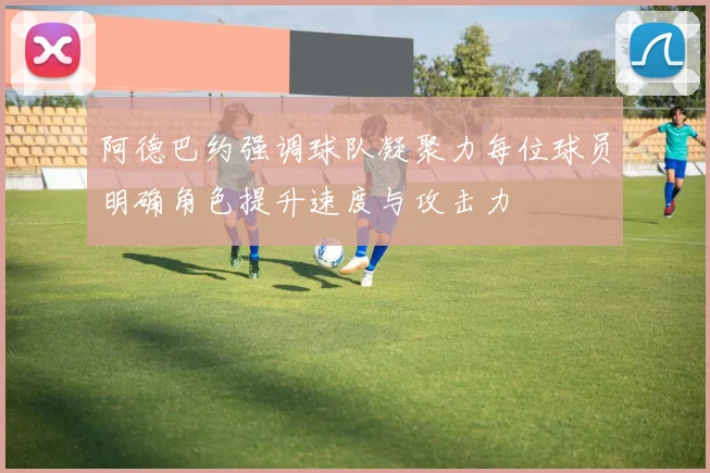 阿德巴约强调球队凝聚力每位球员明确角色提升速度与攻击力