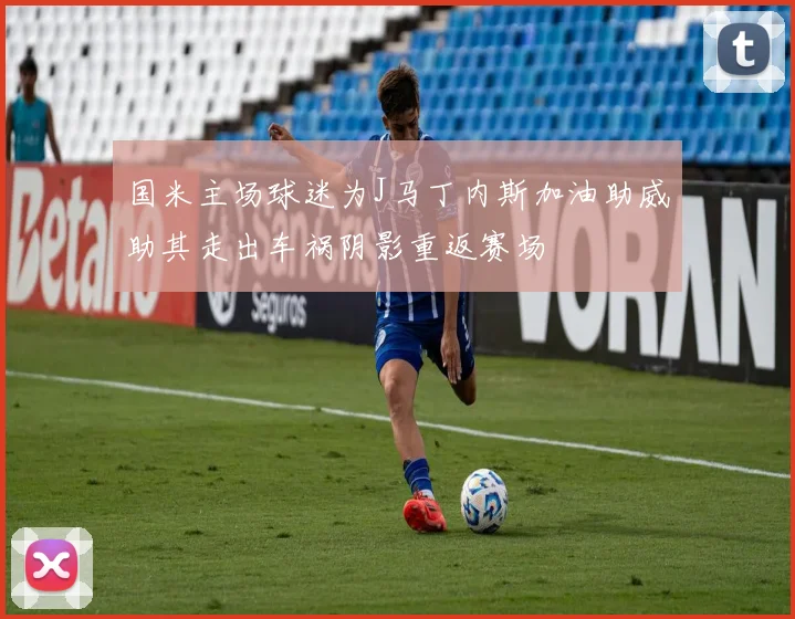 国米主场球迷为J马丁内斯加油助威助其走出车祸阴影重返赛场