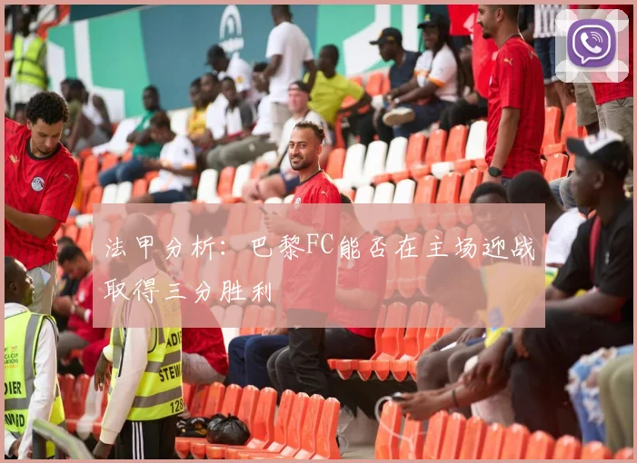 法甲分析：巴黎FC能否在主场迎战取得三分胜利