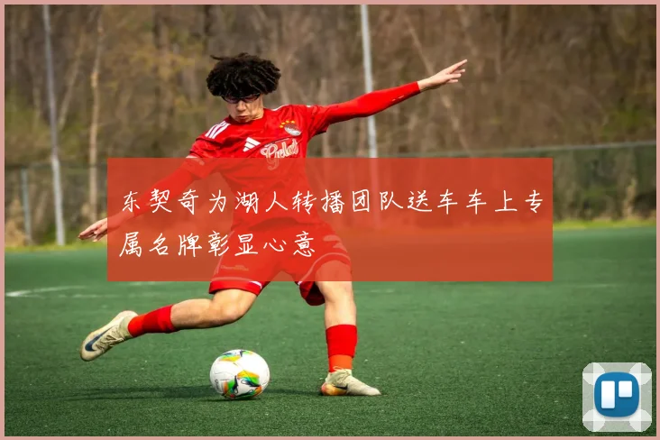 东契奇为湖人转播团队送车车上专属名牌彰显心意