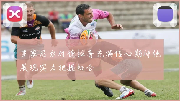 罗塞尼尔对德拉普充满信心期待他展现实力把握机会