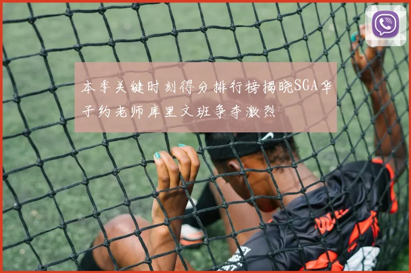 本季关键时刻得分排行榜揭晓SGA华子约老师库里文班争夺激烈