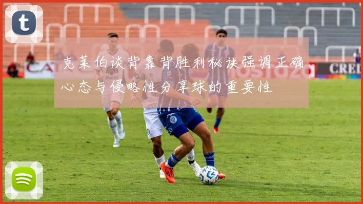 克莱伯谈背靠背胜利秘诀强调正确心态与侵略性分享球的重要性
