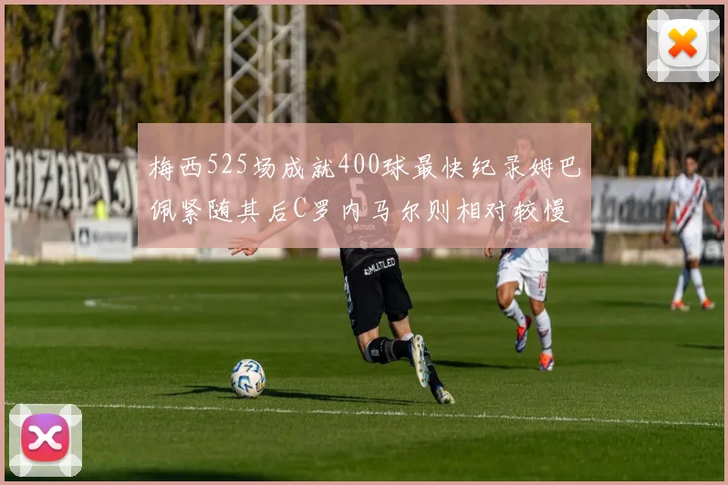梅西525场成就400球最快纪录姆巴佩紧随其后C罗内马尔则相对较慢