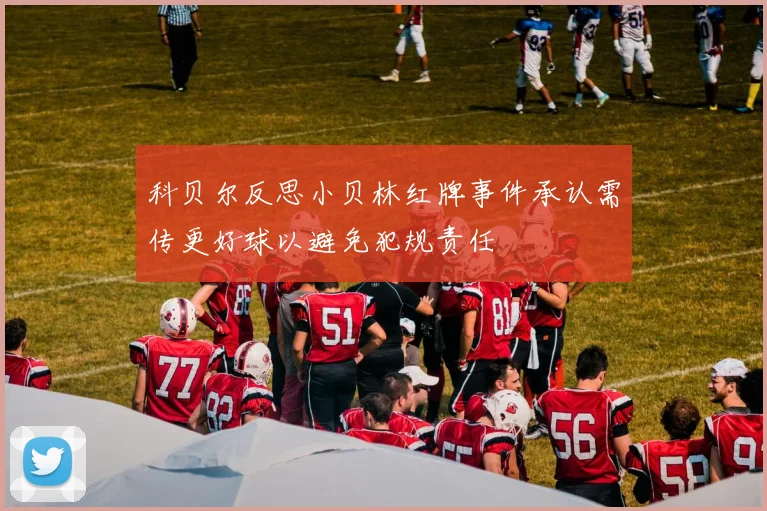 科贝尔反思小贝林红牌事件承认需传更好球以避免犯规责任