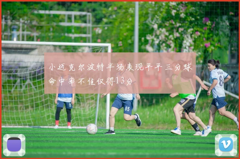小迈克尔波特半场表现平平三分球命中率不佳仅得13分