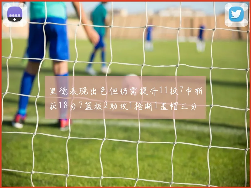 里德表现出色但仍需提升11投7中斩获18分7篮板2助攻1抢断1盖帽三分球命中率待加强