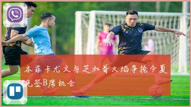 本菲卡尤文与芝加哥火焰争抢今夏免签B席机会