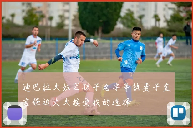 迪巴拉夫妇因孩子名字争执妻子直言强迫丈夫接受我的选择