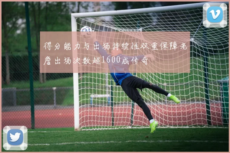 得分能力与出场持续性双重保障老詹出场次数超1600成传奇