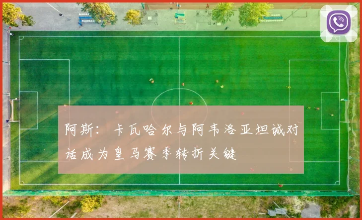 阿斯：卡瓦哈尔与阿韦洛亚坦诚对话成为皇马赛季转折关键