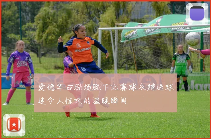 爱德华兹现场脱下比赛球衣赠送球迷令人惊叹的温暖瞬间
