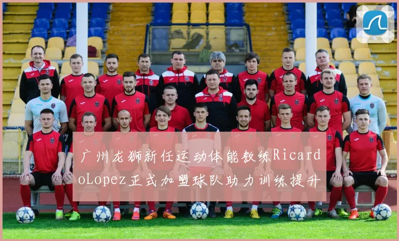 广州龙狮新任运动体能教练RicardoLopez正式加盟球队助力训练提升