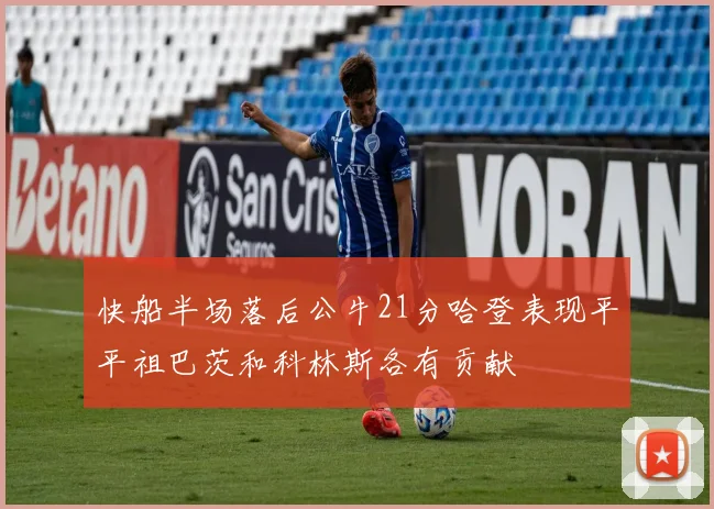 快船半场落后公牛21分哈登表现平平祖巴茨和科林斯各有贡献