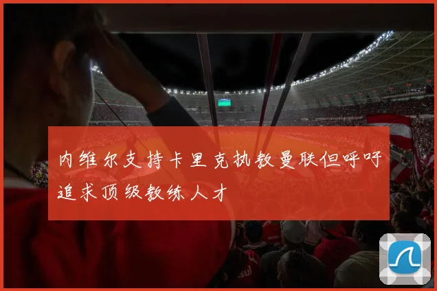 内维尔支持卡里克执教曼联但呼吁追求顶级教练人才