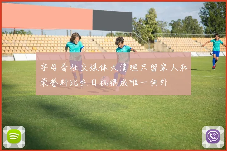 字母哥社交媒体大清理只留家人和荣誉科比生日祝福成唯一例外