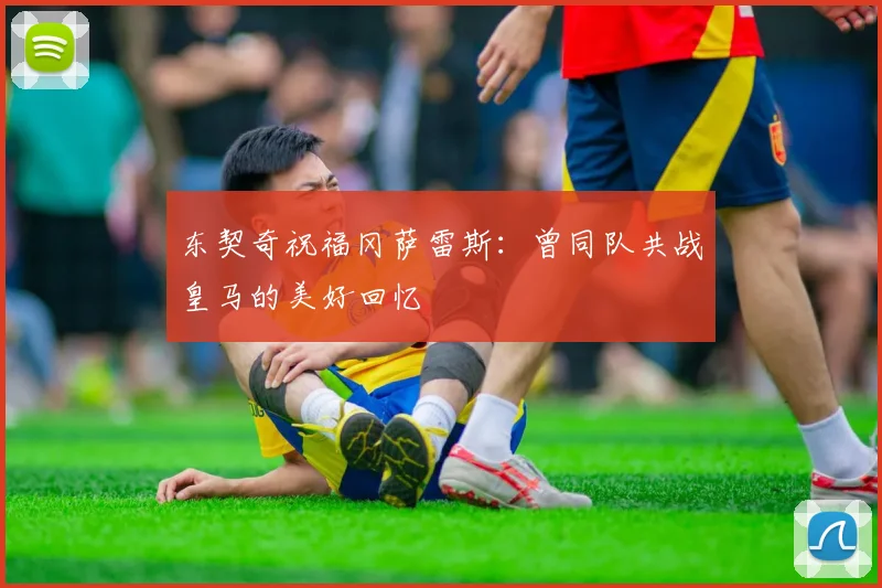 东契奇祝福冈萨雷斯：曾同队共战皇马的美好回忆