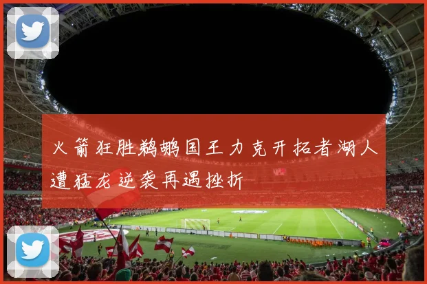 火箭狂胜鹈鹕国王力克开拓者湖人遭猛龙逆袭再遇挫折