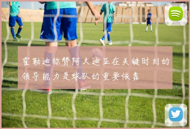 霍勒迪称赞阿夫迪亚在关键时刻的领导能力是球队的重要依靠