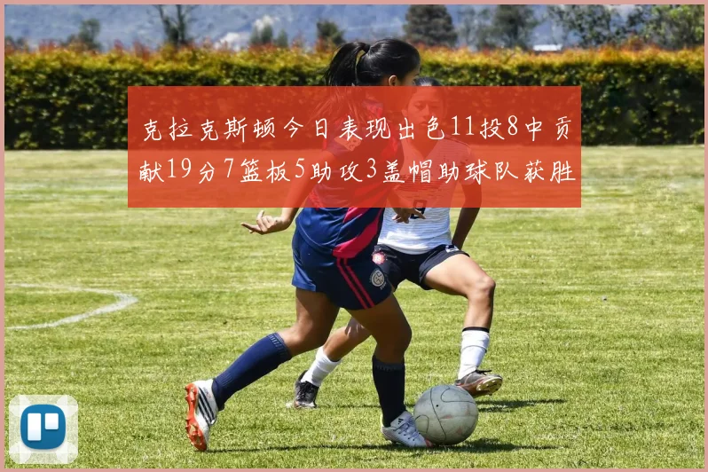 克拉克斯顿今日表现出色11投8中贡献19分7篮板5助攻3盖帽助球队获胜
