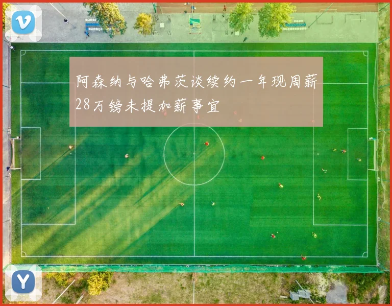 阿森纳与哈弗茨谈续约一年现周薪28万镑未提加薪事宜