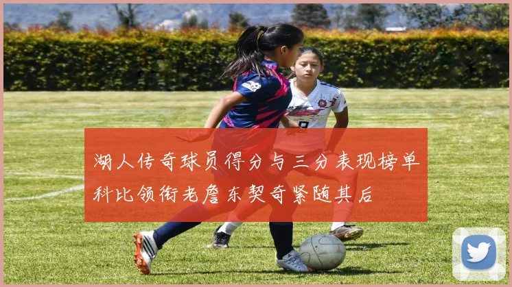 湖人传奇球员得分与三分表现榜单科比领衔老詹东契奇紧随其后