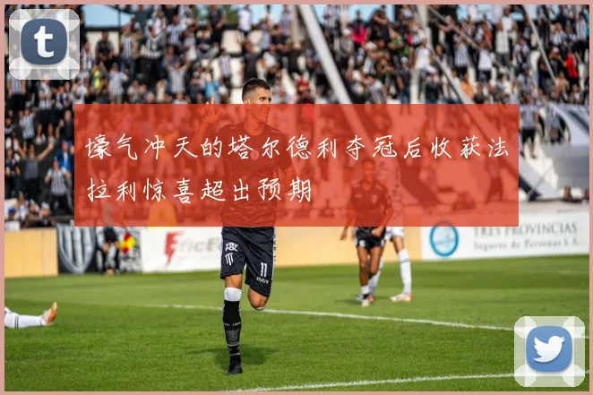 壕气冲天的塔尔德利夺冠后收获法拉利惊喜超出预期