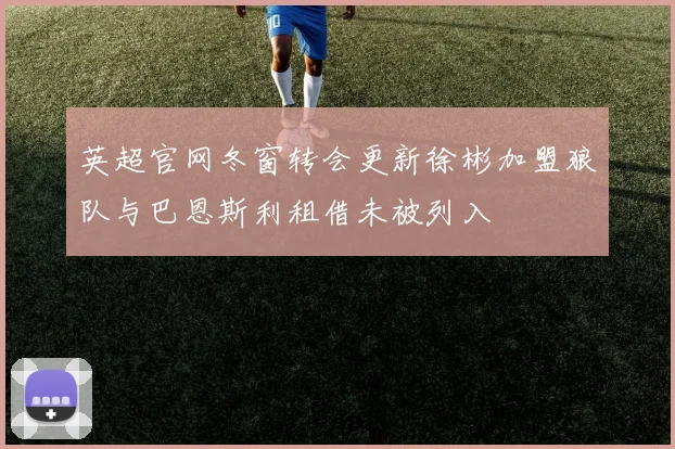英超官网冬窗转会更新徐彬加盟狼队与巴恩斯利租借未被列入