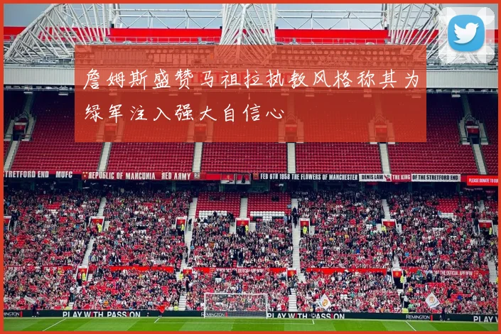 詹姆斯盛赞马祖拉执教风格称其为绿军注入强大自信心